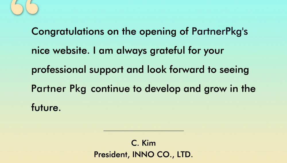 Client testimonial from Mr Kim, President of Inno Co., Ltd.: Congratulations on the opening of PartnerPkg's nice website. I am always grateful for your professional support and look forward to seeing PartnerPkg continue to develop and grow in the future.