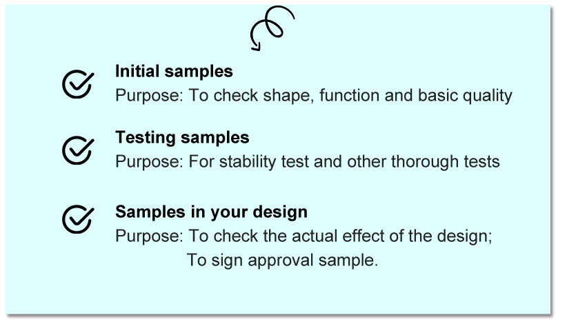 About samples, we'll typically make 3 batches of samples during the development of a project, including initial sample, testing samples and samples in your design.